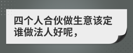 四个人合伙做生意该定谁做法人好呢，