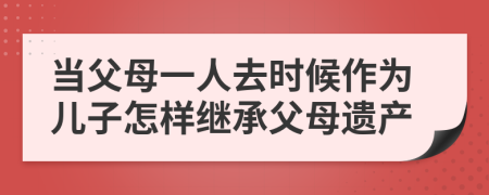 当父母一人去时候作为儿子怎样继承父母遗产