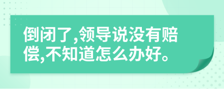 倒闭了,领导说没有赔偿,不知道怎么办好。