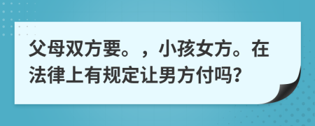 父母双方要。，小孩女方。在法律上有规定让男方付吗？