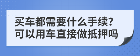 买车都需要什么手续？可以用车直接做抵押吗