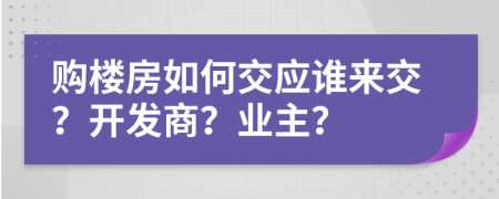 购楼房如何交应谁来交？开发商？业主？