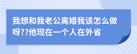 我想和我老公离婚我该怎么做呀??他现在一个人在外省