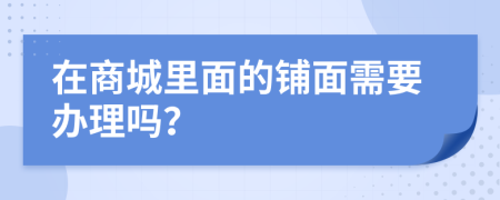 在商城里面的铺面需要办理吗？