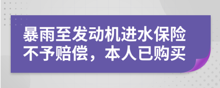 暴雨至发动机进水保险不予赔偿，本人已购买