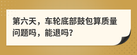 第六天，车轮底部鼓包算质量问题吗，能退吗？