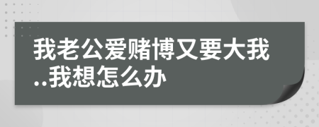 我老公爱赌博又要大我..我想怎么办