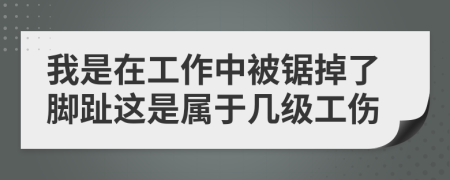 我是在工作中被锯掉了脚趾这是属于几级工伤