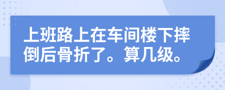 上班路上在车间楼下摔倒后骨折了。算几级。