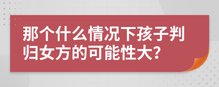 那个什么情况下孩子判归女方的可能性大？