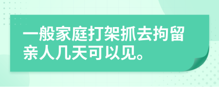 一般家庭打架抓去拘留亲人几天可以见。