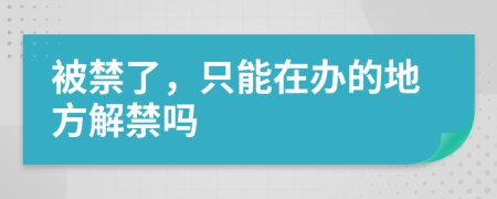 被禁了，只能在办的地方解禁吗