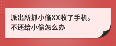 派出所抓小偷XX收了手机。不还给小偷怎么办