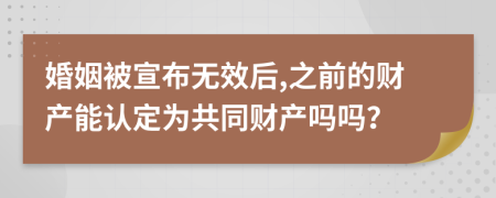 婚姻被宣布无效后,之前的财产能认定为共同财产吗吗？