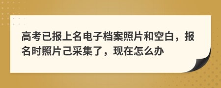 高考已报上名电子档案照片和空白，报名时照片己采集了，现在怎么办