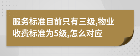 服务标准目前只有三级,物业收费标准为5级,怎么对应