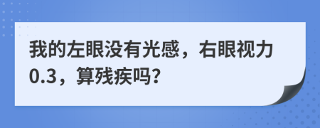 我的左眼没有光感，右眼视力0.3，算残疾吗？