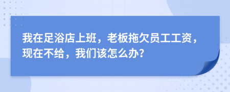 我在足浴店上班，老板拖欠员工工资，现在不给，我们该怎么办？