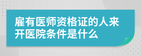 雇有医师资格证的人来开医院条件是什么