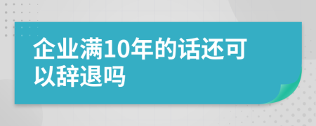 企业满10年的话还可以辞退吗