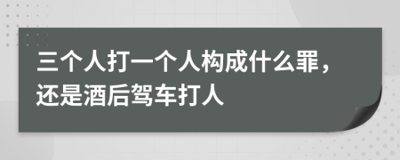 三个人打一个人构成什么罪，还是酒后驾车打人