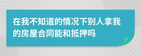 在我不知道的情况下别人拿我的房屋合同能和抵押吗