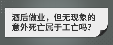 酒后做业，但无现象的意外死亡属于工亡吗？