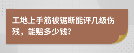 工地上手筋被锯断能评几级伤残，能赔多少钱？