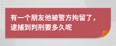 有一个朋友他被警方拘留了，逮捕到判刑要多久呢