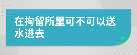 在拘留所里可不可以送水进去