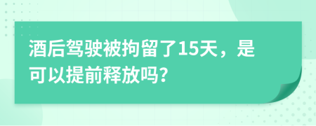 酒后驾驶被拘留了15天，是可以提前释放吗？