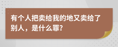 有个人把卖给我的地又卖给了别人，是什么罪？