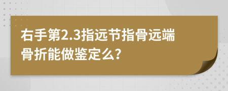 右手第2.3指远节指骨远端骨折能做鉴定么？