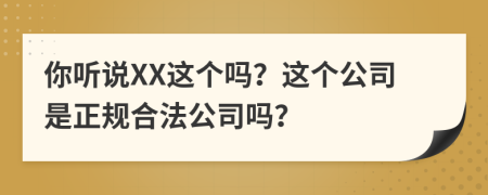 你听说XX这个吗？这个公司是正规合法公司吗？