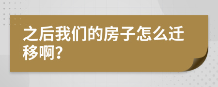 之后我们的房子怎么迁移啊？