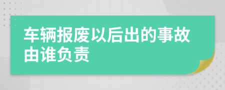 车辆报废以后出的事故由谁负责