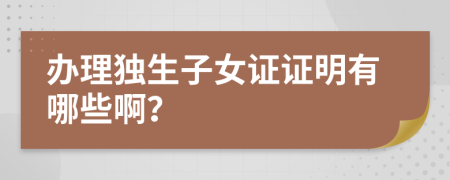 办理独生子女证证明有哪些啊？
