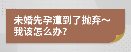 未婚先孕遭到了抛弃～我该怎么办？