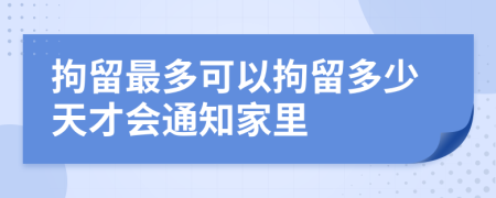 拘留最多可以拘留多少天才会通知家里