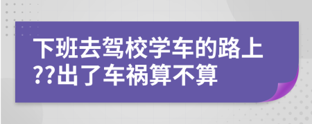 下班去驾校学车的路上??出了车祸算不算