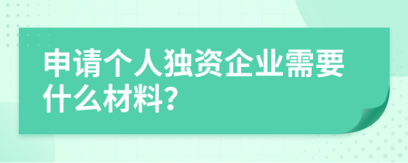 申请个人独资企业需要什么材料？