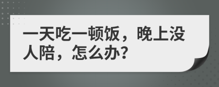 一天吃一顿饭，晚上没人陪，怎么办？