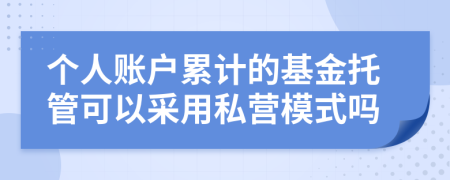 个人账户累计的基金托管可以采用私营模式吗