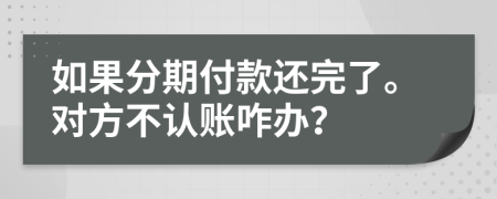 如果分期付款还完了。对方不认账咋办？