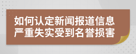 如何认定新闻报道信息严重失实受到名誉损害