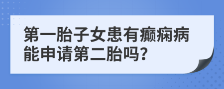 第一胎子女患有癫痫病能申请第二胎吗？