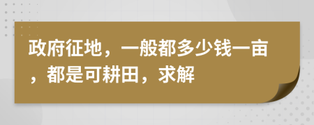 政府征地，一般都多少钱一亩，都是可耕田，求解