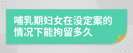 哺乳期妇女在没定案的情况下能拘留多久