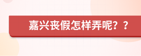 嘉兴丧假怎样弄呢？？