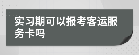 实习期可以报考客运服务卡吗